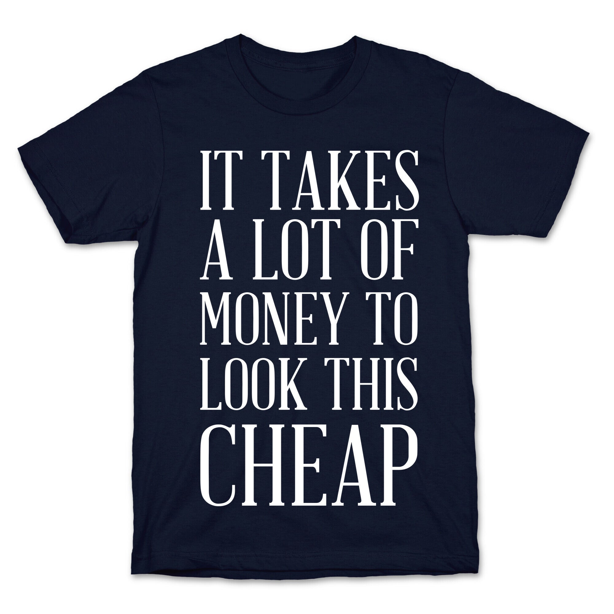 It Takes A Lot Of Money To Look This Cheap T-Shirt